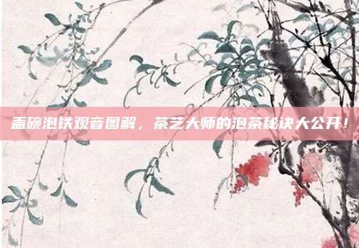 盖碗泡铁观音图解,茶艺大师的泡茶秘诀大公开!
