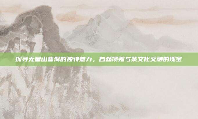 探寻无量山普洱的独特魅力,自然馈赠与茶文化交融的瑰宝