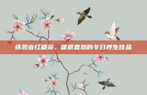 铁观音红糖茶,暖意盎然的冬日养生佳品