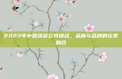 2023年中国绿茶公司排名,品质与品牌的完美融合