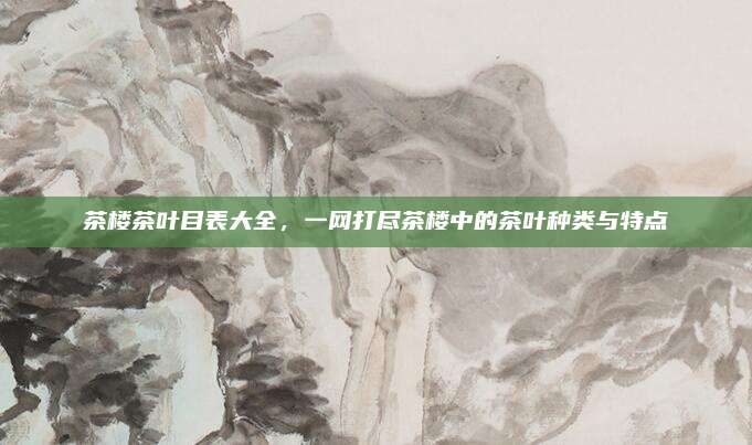 茶楼茶叶目表大全，一网打尽茶楼中的茶叶种类与特点