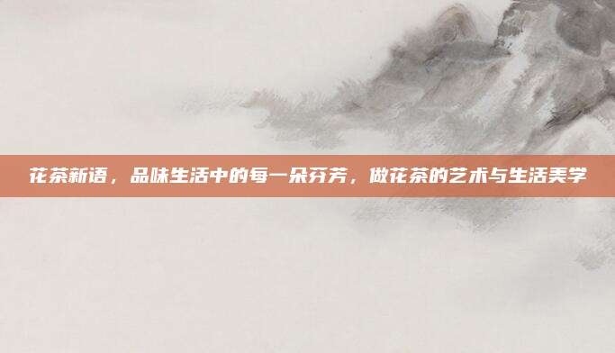 花茶新语,品味生活中的每一朵芬芳,做花茶的艺术与生活美学