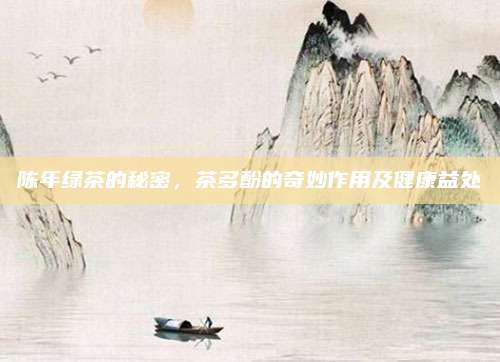 陈年绿茶的秘密,茶多酚的奇妙作用及健康益处