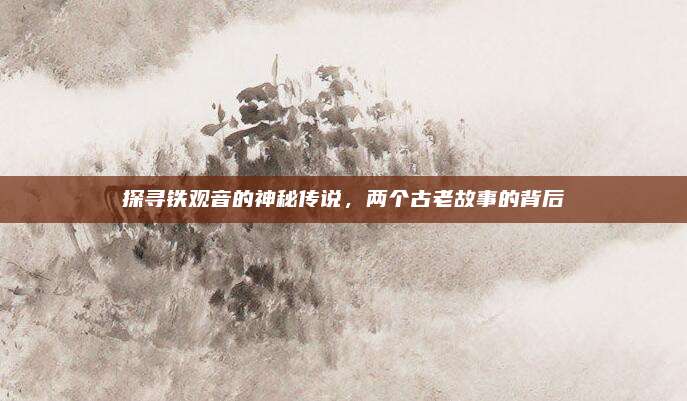 探寻铁观音的神秘传说，两个古老故事的背后