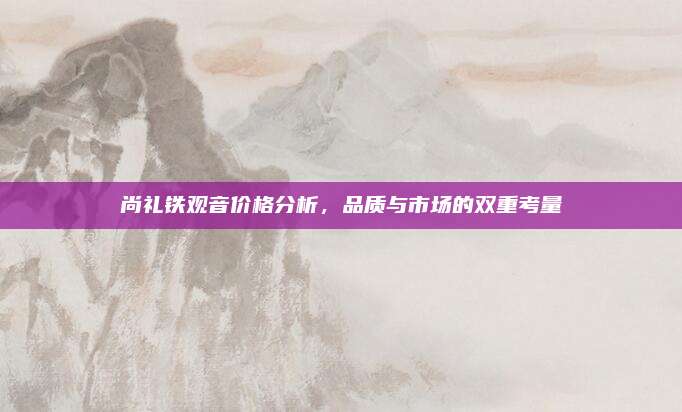尚礼铁观音价格分析,品质与市场的双重考量