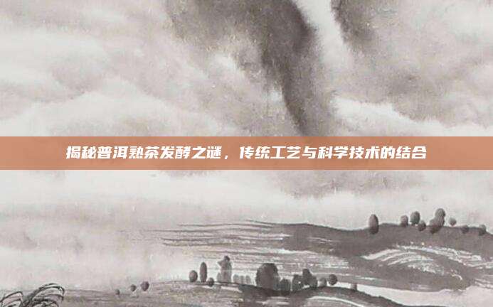 揭秘普洱熟茶发酵之谜，传统工艺与科学技术的结合