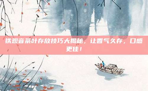 铁观音茶叶存放技巧大揭秘，让香气久存，口感更佳！
