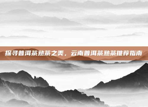 探寻普洱茶熟茶之美,云南普洱茶熟茶推荐指南
