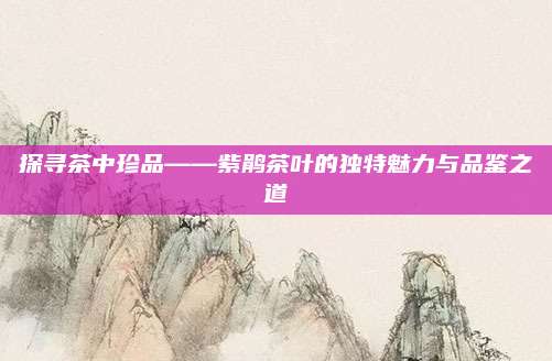 探寻茶中珍品——紫鹃茶叶的独特魅力与品鉴之道