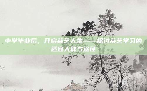 中学毕业后，开启茶艺人生——探讨茶艺学习的适宜人群与途径
