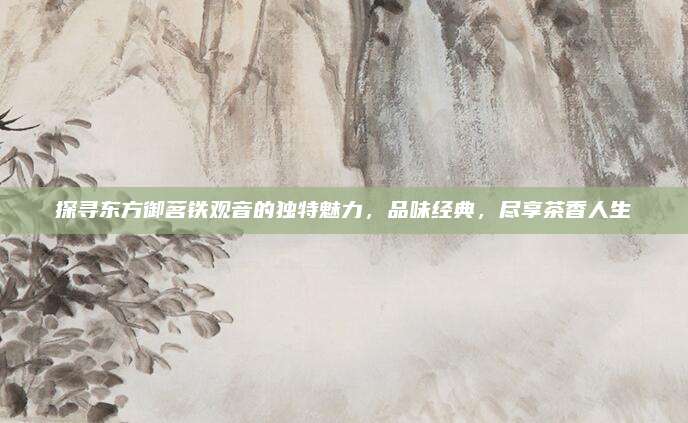 探寻东方御茗铁观音的独特魅力,品味经典,尽享茶香人生