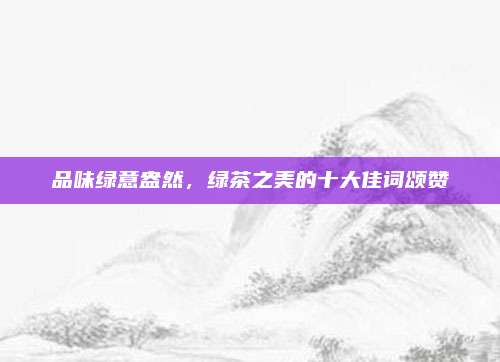 品味绿意盎然,绿茶之美的十大佳词颂赞