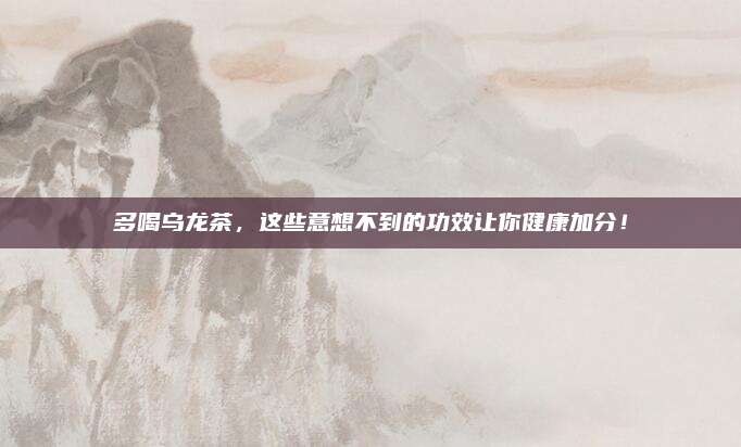 多喝乌龙茶,这些意想不到的功效让你健康加分!