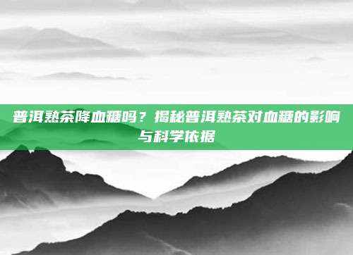 普洱熟茶降血糖吗?揭秘普洱熟茶对血糖的影响与科学依据