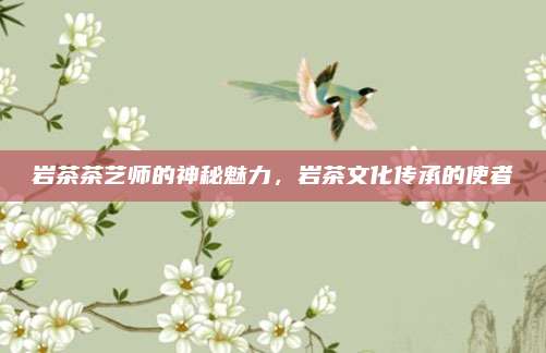 岩茶茶艺师的神秘魅力,岩茶文化传承的使者