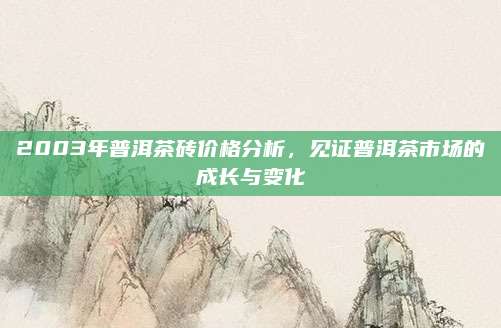 2003年普洱茶砖价格分析,见证普洱茶市场的成长与变化