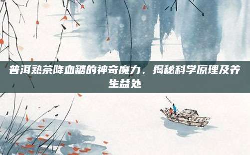 普洱熟茶降血糖的神奇魔力,揭秘科学原理及养生益处