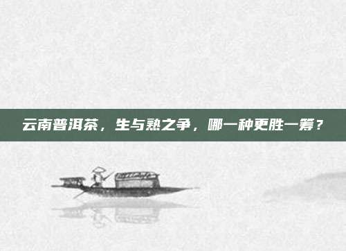 云南普洱茶，生与熟之争，哪一种更胜一筹？