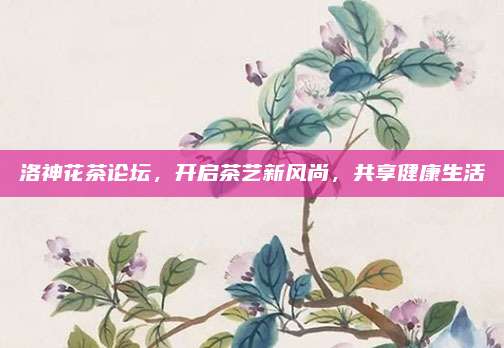 洛神花茶论坛,开启茶艺新风尚,共享健康生活