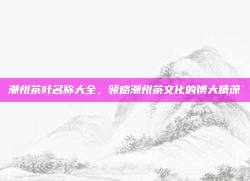 潮州茶叶名称大全，领略潮州茶文化的博大精深
