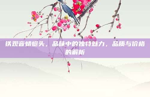 铁观音蜻蜓头，品味中的独特魅力，品质与价格的解析