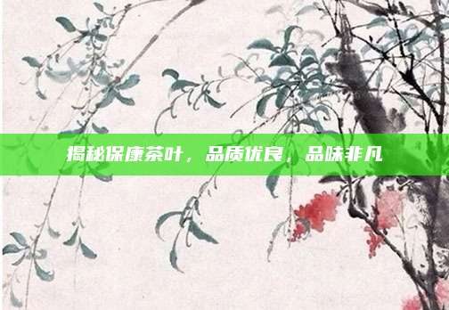 揭秘保康茶叶，品质优良，品味非凡