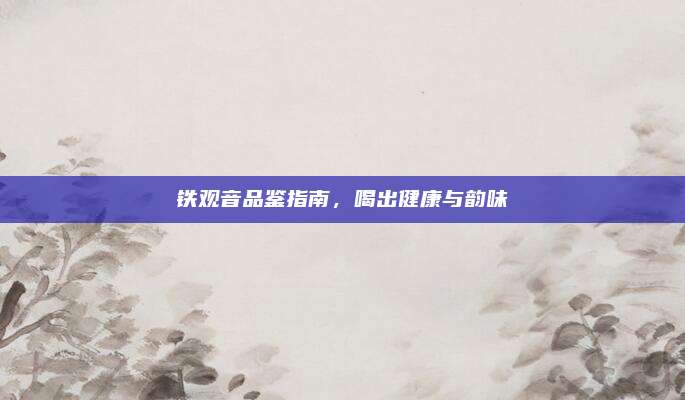 铁观音品鉴指南，喝出健康与韵味