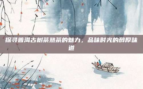 探寻普洱古树茶熟茶的魅力，品味时光的醇厚味道