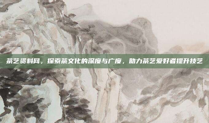 茶艺资料网,探索茶文化的深度与广度,助力茶艺爱好者提升技艺