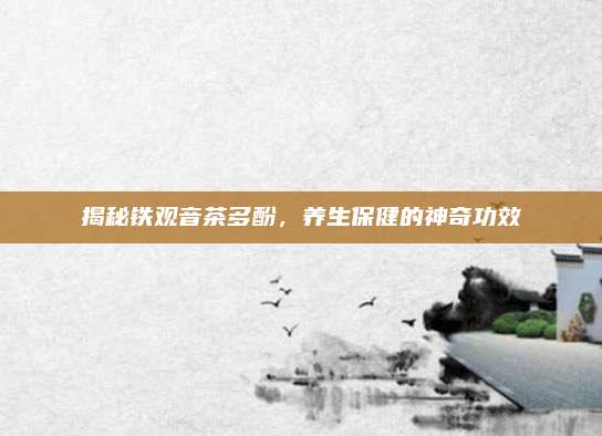揭秘铁观音茶多酚，养生保健的神奇功效