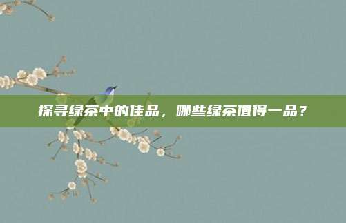 探寻绿茶中的佳品，哪些绿茶值得一品？