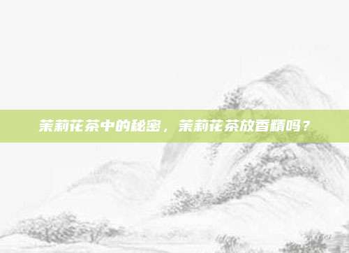 茉莉花茶中的秘密，茉莉花茶放香精吗？