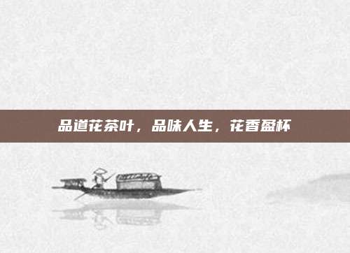 品道花茶叶，品味人生，花香盈杯
