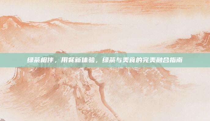 绿茶相伴，用餐新体验，绿茶与美食的完美融合指南