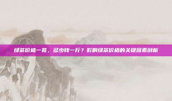 绿茶价格一览，多少钱一斤？影响绿茶价格的关键因素剖析