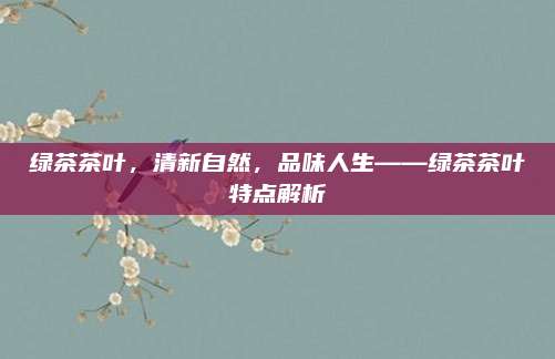 绿茶茶叶，清新自然，品味人生——绿茶茶叶特点解析