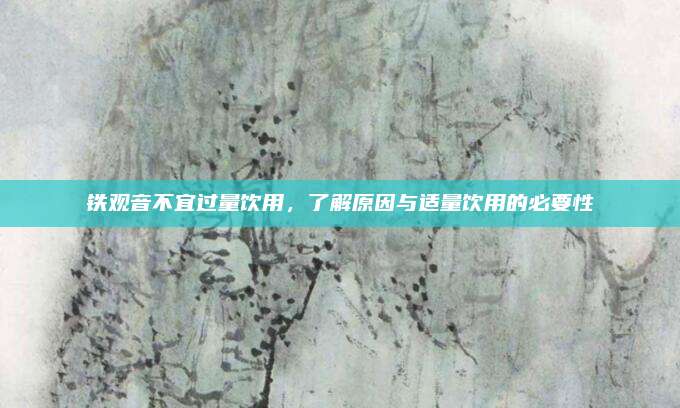 铁观音不宜过量饮用，了解原因与适量饮用的必要性