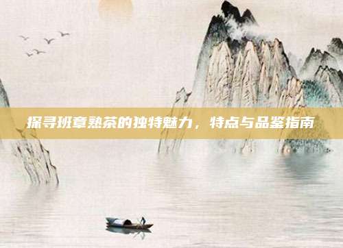 探寻班章熟茶的独特魅力，特点与品鉴指南