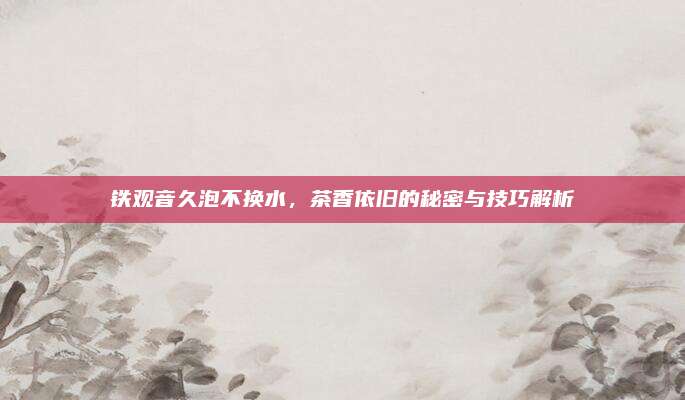 铁观音久泡不换水，茶香依旧的秘密与技巧解析