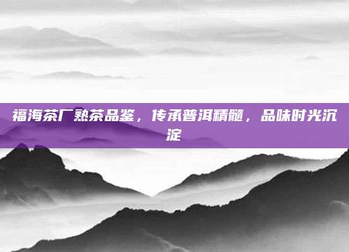 福海茶厂熟茶品鉴，传承普洱精髓，品味时光沉淀
