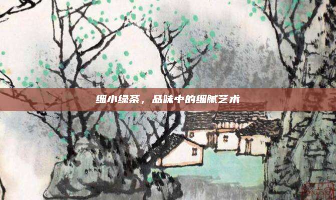 细小绿茶,品味中的细腻艺术