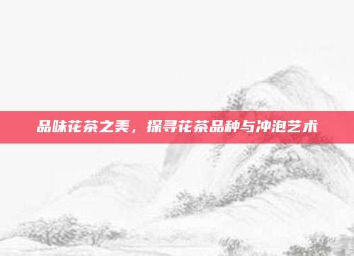 品味花茶之美，探寻花茶品种与冲泡艺术