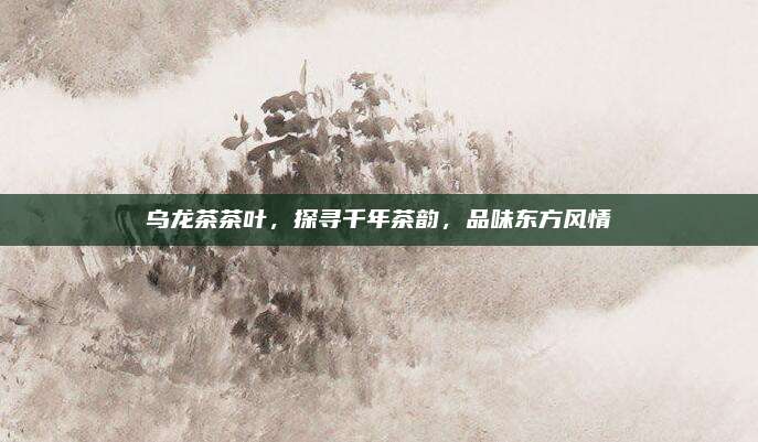 乌龙茶茶叶,探寻千年茶韵,品味东方风情