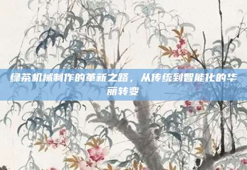 绿茶机械制作的革新之路，从传统到智能化的华丽转变
