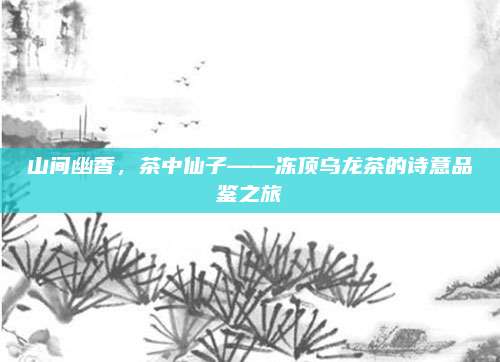 山间幽香,茶中仙子——冻顶乌龙茶的诗意品鉴之旅