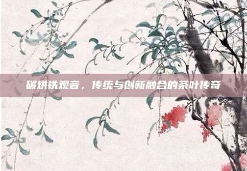 碳烘铁观音,传统与创新融合的茶叶传奇