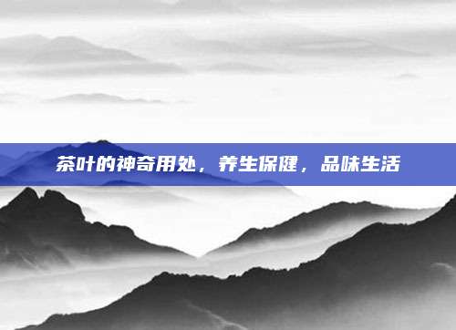 茶叶的神奇用处，养生保健，品味生活