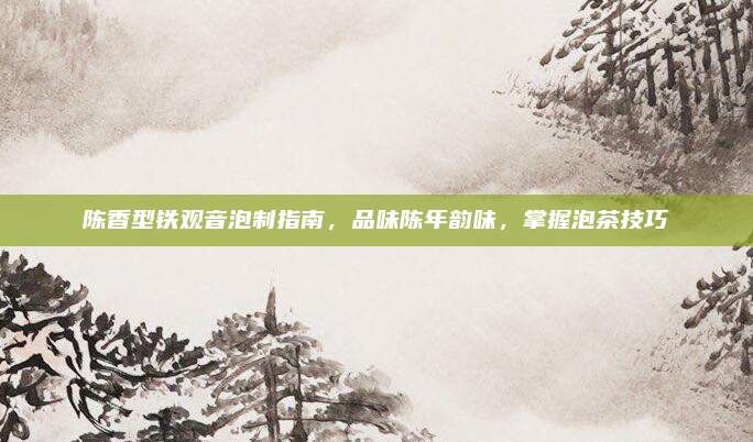 陈香型铁观音泡制指南，品味陈年韵味，掌握泡茶技巧