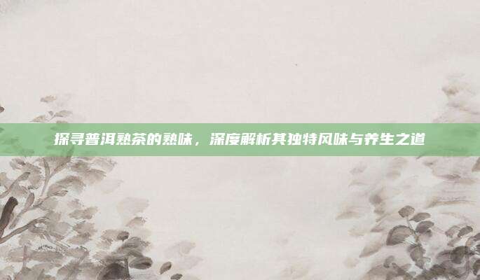 探寻普洱熟茶的熟味,深度解析其独特风味与养生之道