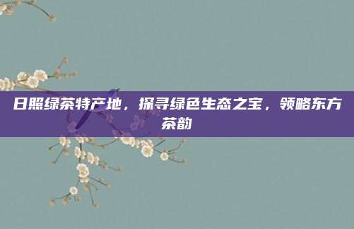 日照绿茶特产地，探寻绿色生态之宝，领略东方茶韵